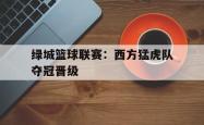 足球直播在线直播观看免费-绿城篮球联赛：西方猛虎队夺冠晋级的简单介绍
